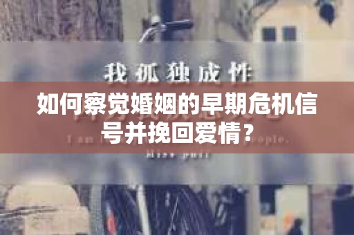 如何察觉婚姻的早期危机信号并挽回爱情？