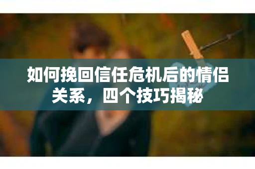 如何挽回信任危机后的情侣关系，四个技巧揭秘