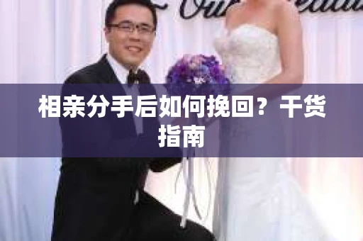 相亲分手后如何挽回？干货指南