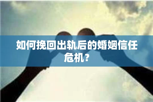 如何挽回出轨后的婚姻信任危机？