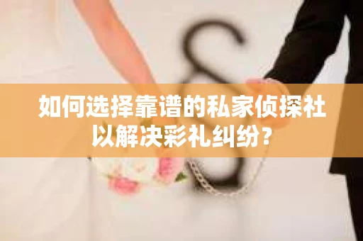 如何选择靠谱的私家侦探社以解决彩礼纠纷？
