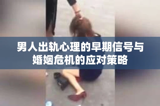 男人出轨心理的早期信号与婚姻危机的应对策略
