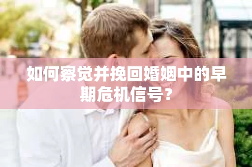 如何察觉并挽回婚姻中的早期危机信号？