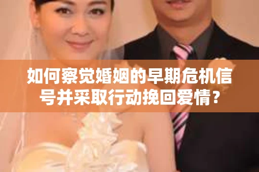 如何察觉婚姻的早期危机信号并采取行动挽回爱情？