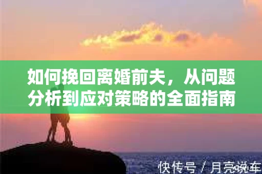 如何挽回离婚前夫，从问题分析到应对策略的全面指南