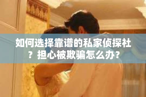 如何选择靠谱的私家侦探社？担心被欺骗怎么办？