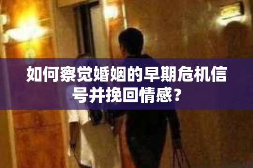 如何察觉婚姻的早期危机信号并挽回情感？
