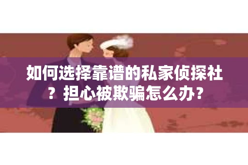 如何选择靠谱的私家侦探社？担心被欺骗怎么办？