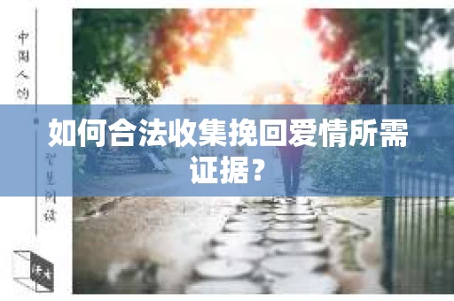 如何合法收集挽回爱情所需证据？