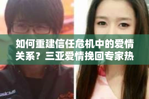如何重建信任危机中的爱情关系？三亚爱情挽回专家热线实用指南