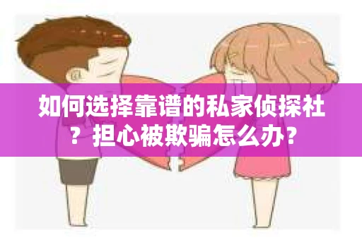 如何选择靠谱的私家侦探社？担心被欺骗怎么办？