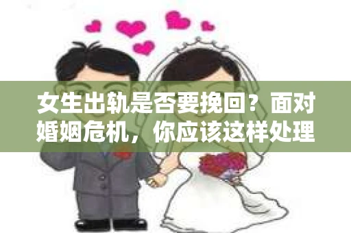 女生出轨是否要挽回？面对婚姻危机，你应该这样处理！