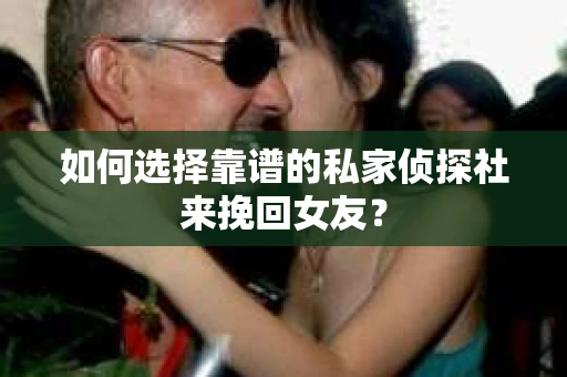 如何选择靠谱的私家侦探社来挽回女友？