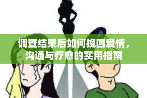 调查结束后如何挽回爱情，沟通与疗愈的实用指南