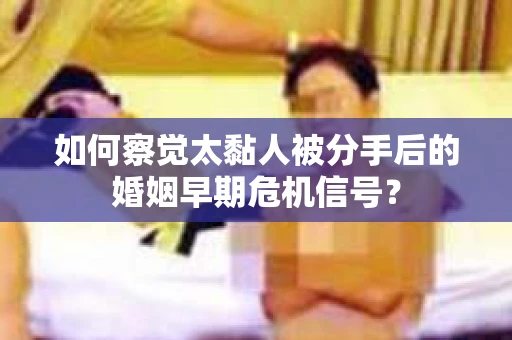 如何察觉太黏人被分手后的婚姻早期危机信号？