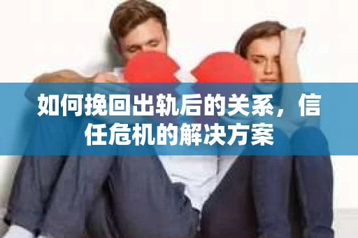 如何挽回出轨后的关系，信任危机的解决方案