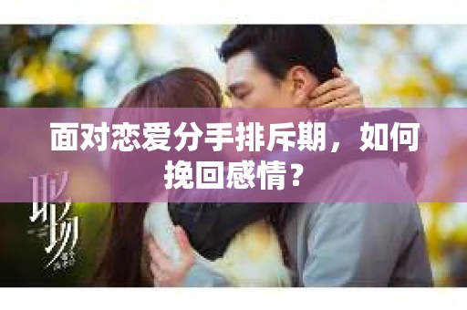 面对恋爱分手排斥期，如何挽回感情？