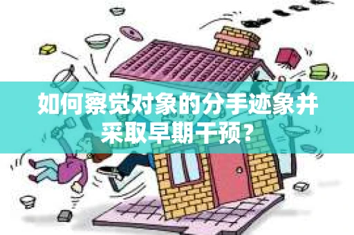如何察觉对象的分手迹象并采取早期干预？