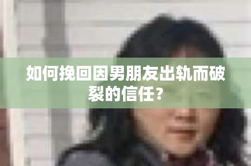 如何挽回因男朋友出轨而破裂的信任？