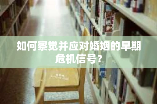 如何察觉并应对婚姻的早期危机信号？