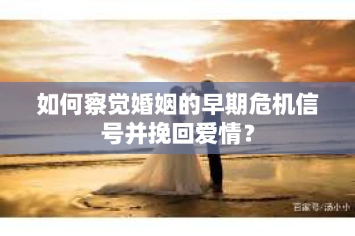 如何察觉婚姻的早期危机信号并挽回爱情？