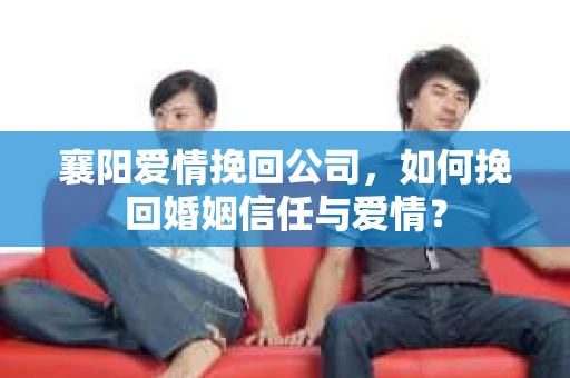 襄阳爱情挽回公司，如何挽回婚姻信任与爱情？