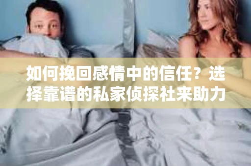 如何挽回感情中的信任？选择靠谱的私家侦探社来助力