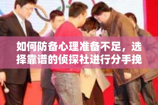 如何防备心理准备不足，选择靠谱的侦探社进行分手挽回？担心被欺骗怎么办？