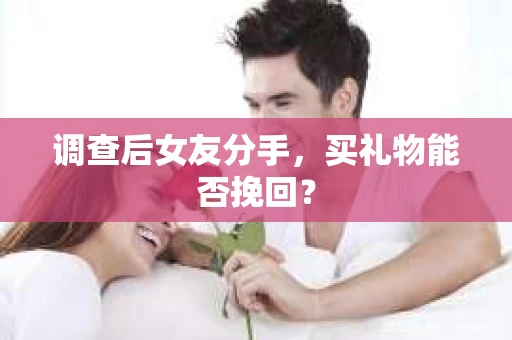 调查后女友分手，买礼物能否挽回？