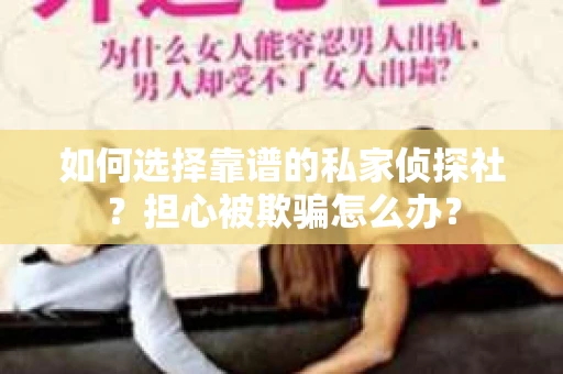 如何选择靠谱的私家侦探社？担心被欺骗怎么办？