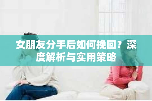 女朋友分手后如何挽回？深度解析与实用策略