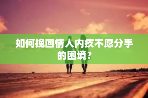 如何挽回情人内疚不愿分手的困境？
