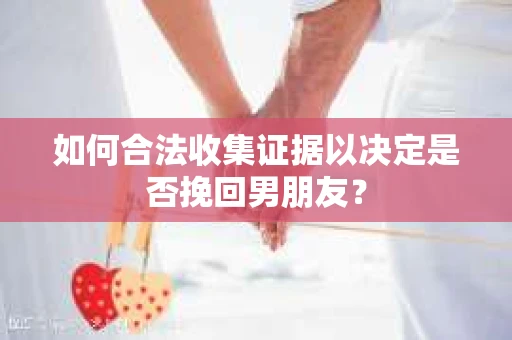 如何合法收集证据以决定是否挽回男朋友？