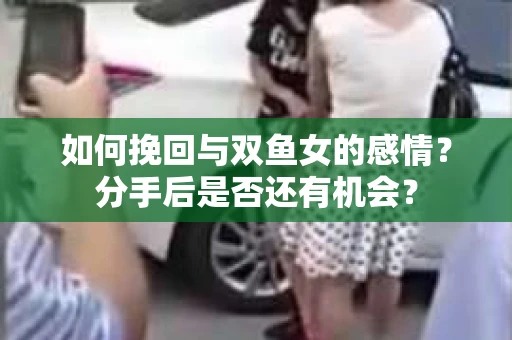 如何挽回与双鱼女的感情？分手后是否还有机会？