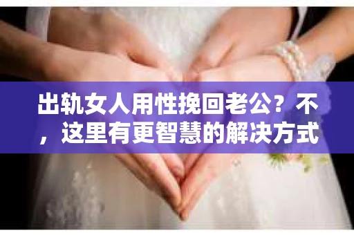 出轨女人用性挽回老公？不，这里有更智慧的解决方式！