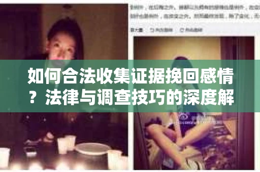 如何合法收集证据挽回感情？法律与调查技巧的深度解析