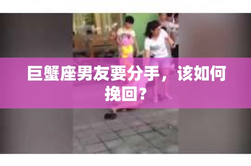 巨蟹座男友要分手，该如何挽回？