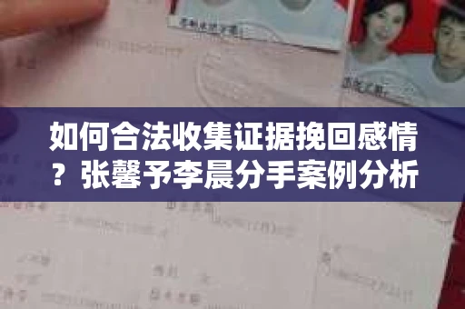 如何合法收集证据挽回感情？张馨予李晨分手案例分析