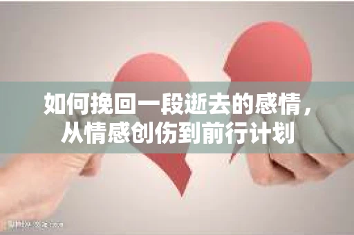 如何挽回一段逝去的感情，从情感创伤到前行计划