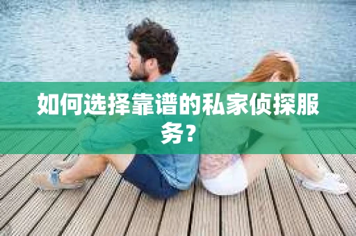 如何选择靠谱的私家侦探服务？