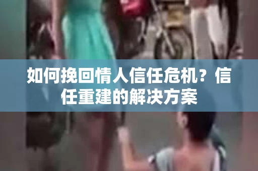 如何挽回情人信任危机？信任重建的解决方案