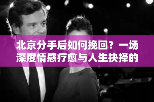 北京分手后如何挽回？一场深度情感疗愈与人生抉择的指南
