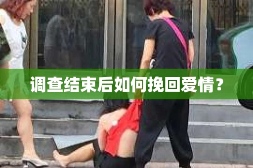 调查结束后如何挽回爱情？
