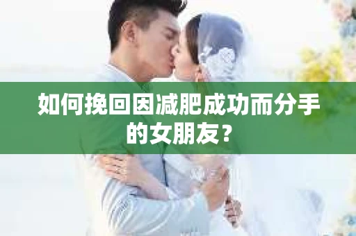 如何挽回因减肥成功而分手的女朋友？