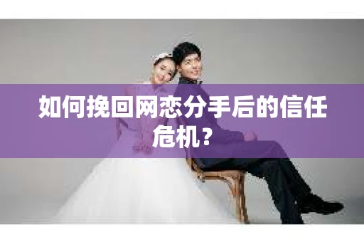 如何挽回网恋分手后的信任危机？