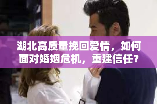 湖北高质量挽回爱情，如何面对婚姻危机，重建信任？