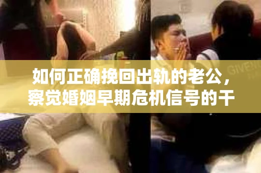 如何正确挽回出轨的老公，察觉婚姻早期危机信号的干货指南