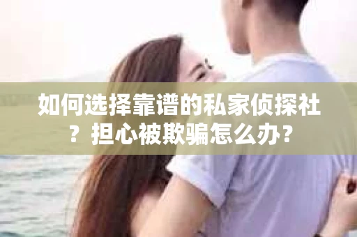 如何选择靠谱的私家侦探社？担心被欺骗怎么办？