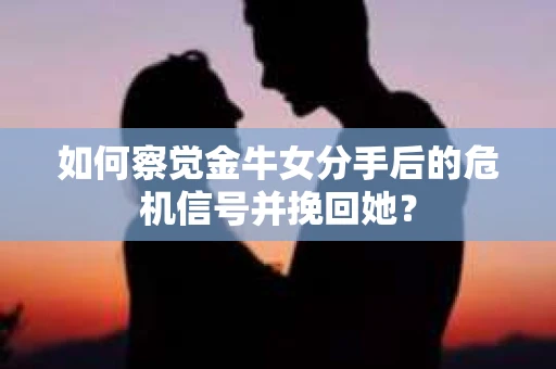 如何察觉金牛女分手后的危机信号并挽回她？
