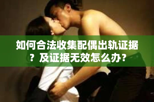 如何合法收集配偶出轨证据？及证据无效怎么办？